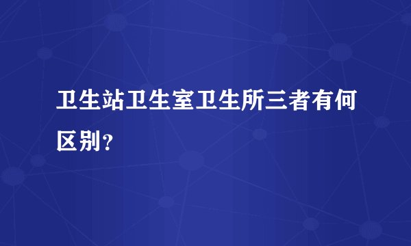 卫生站卫生室卫生所三者有何区别？