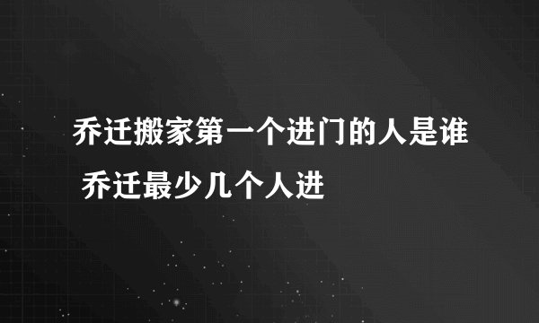 乔迁搬家第一个进门的人是谁 乔迁最少几个人进