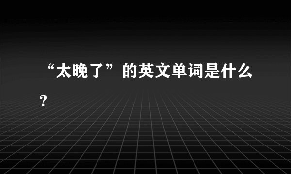 “太晚了”的英文单词是什么？