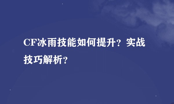 CF冰雨技能如何提升？实战技巧解析？
