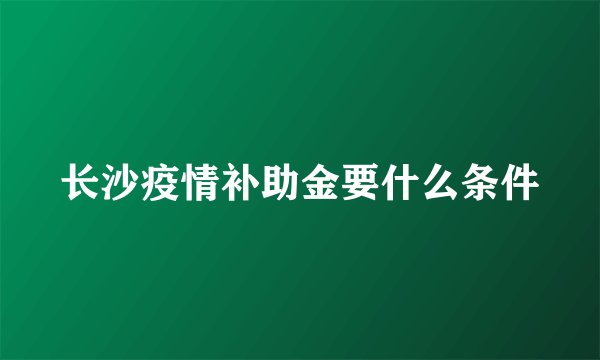 长沙疫情补助金要什么条件