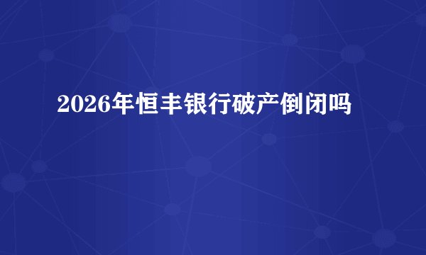 2026年恒丰银行破产倒闭吗