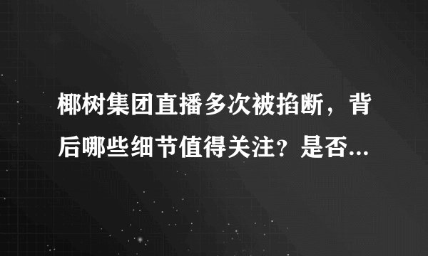 椰树集团直播多次被掐断,背后哪些细节值得关注?是否真的涉嫌低俗?