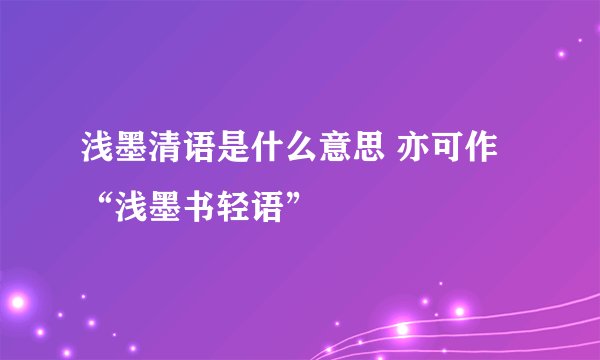 浅墨清语是什么意思 亦可作“浅墨书轻语”