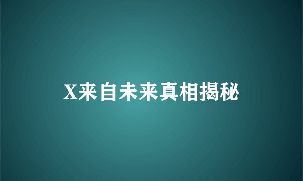 X来自未来真相揭秘