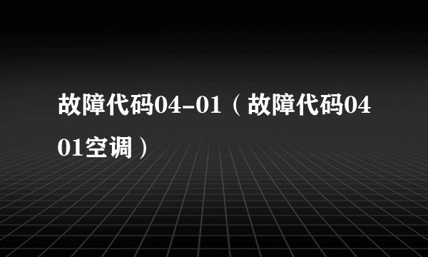 故障代码04-01（故障代码0401空调）