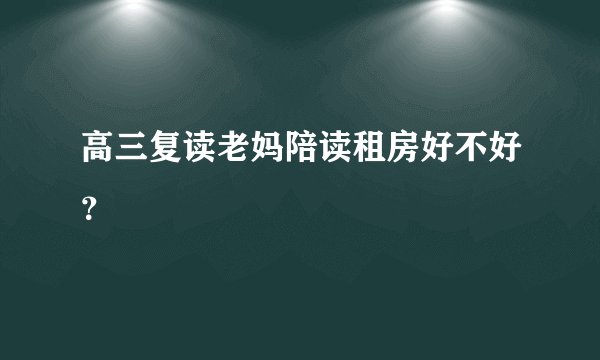 高三复读老妈陪读租房好不好？