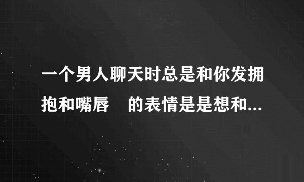 一个男人聊天时总是和你发拥抱和嘴唇👄的表情是是想和你暧昧吗？？