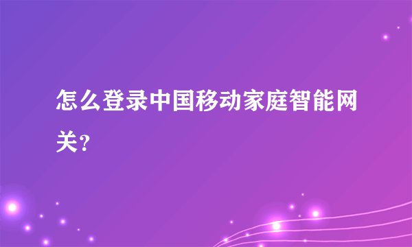怎么登录中国移动家庭智能网关？