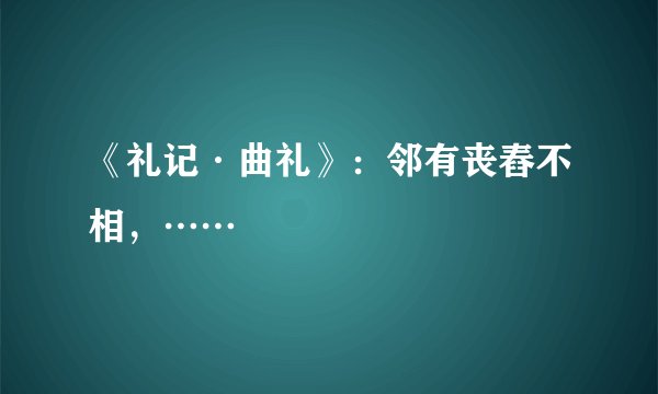 《礼记·曲礼》：邻有丧舂不相，……
