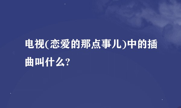 电视(恋爱的那点事儿)中的插曲叫什么?