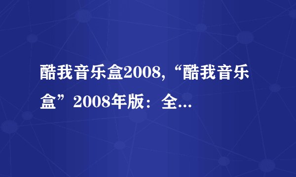 酷我音乐盒2008,“酷我音乐盒”2008年版：全新升级，音乐新体验！