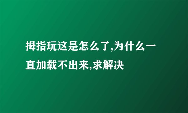 拇指玩这是怎么了,为什么一直加载不出来,求解决