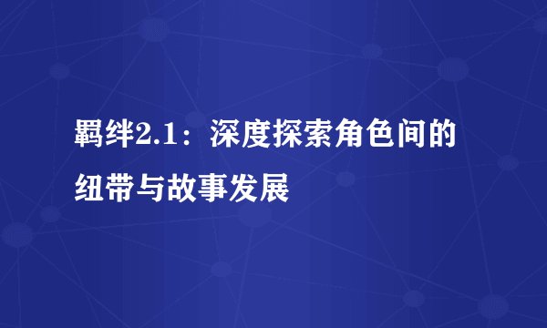 羁绊2.1：深度探索角色间的纽带与故事发展