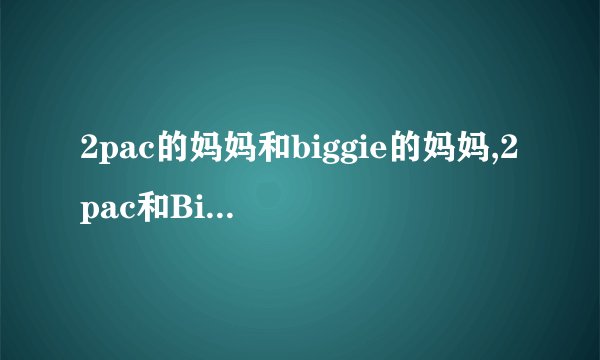 2pac的妈妈和biggie的妈妈,2pac和Biggie的母亲相遇，共同纪念已故儿子