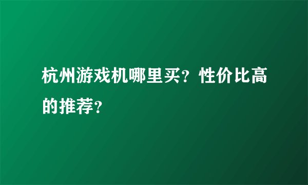 杭州游戏机哪里买?性价比高的推荐?
