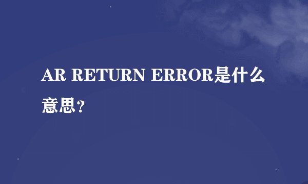 AR RETURN ERROR是什么意思？