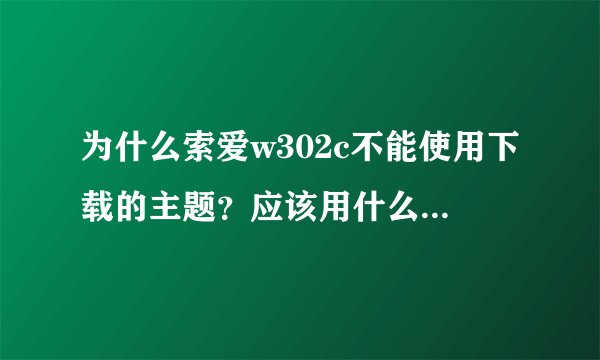 为什么索爱w302c不能使用下载的主题？应该用什么格式的？