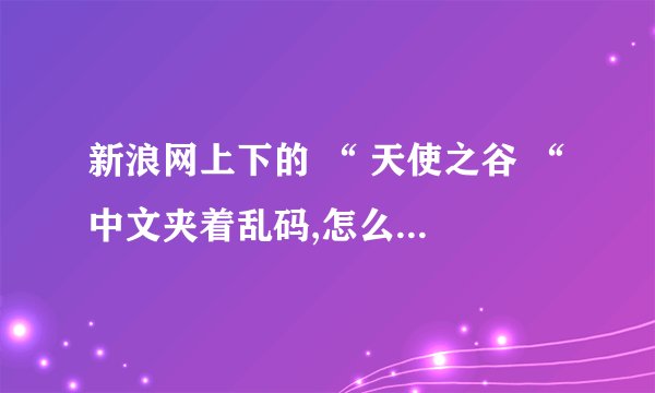 新浪网上下的 “ 天使之谷 “ 中文夹着乱码,怎么才能转化成看