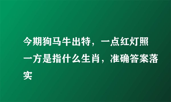 今期狗马牛出特，一点红灯照一方是指什么生肖，准确答案落实
