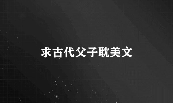 求古代父子耽美文