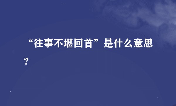 “往事不堪回首”是什么意思？