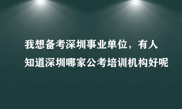 我想备考深圳事业单位，有人知道深圳哪家公考培训机构好呢