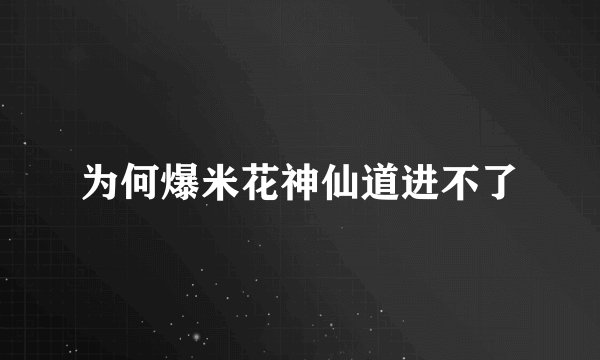 为何爆米花神仙道进不了