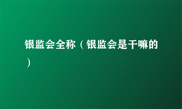 银监会全称(银监会是干嘛的)