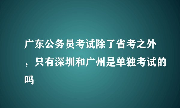 广东公务员考试除了省考之外，只有深圳和广州是单独考试的吗