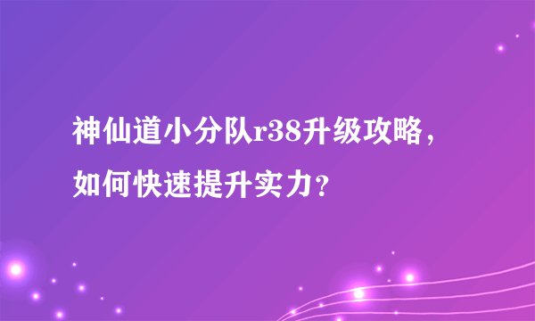 神仙道小分队r38升级攻略，如何快速提升实力？