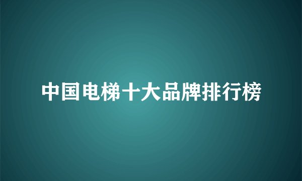 中国电梯十大品牌排行榜