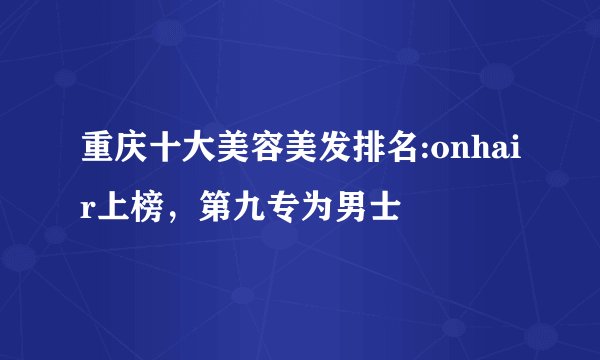 重庆十大美容美发排名:onhair上榜，第九专为男士