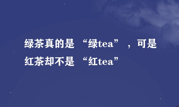 绿茶真的是 “绿tea” ，可是红茶却不是 “红tea”