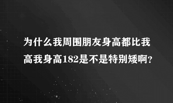 为什么我周围朋友身高都比我高我身高182是不是特别矮啊？