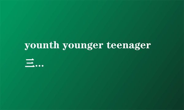 younth younger teenager 三个单词有什么区别