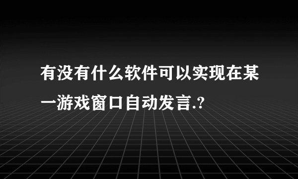 有没有什么软件可以实现在某一游戏窗口自动发言.?