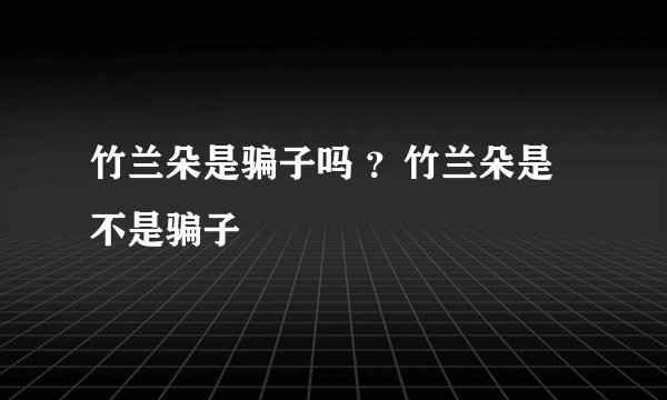 竹兰朵是骗子吗 ？竹兰朵是不是骗子