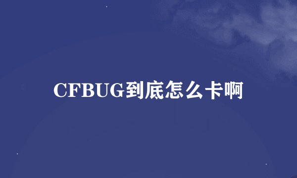 CFBUG到底怎么卡啊