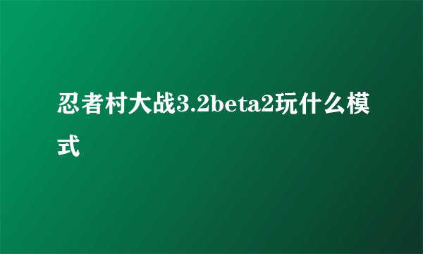 忍者村大战3.2beta2玩什么模式