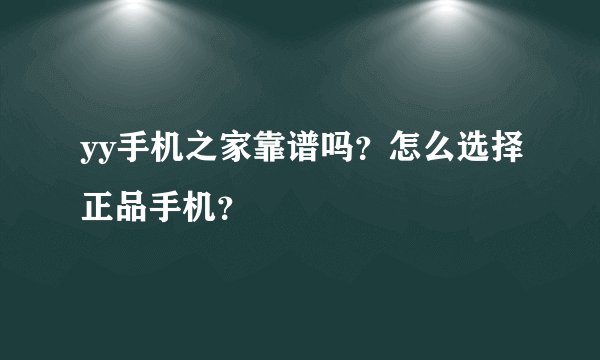 yy手机之家靠谱吗？怎么选择正品手机？