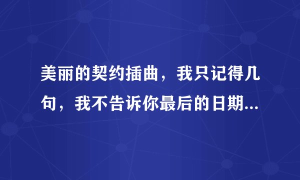 美丽的契约插曲，我只记得几句，我不告诉你最后的日期，心碎而不语随目光迁徙