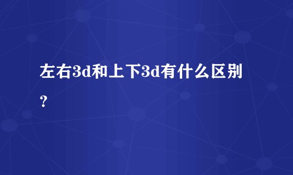 左右3d和上下3d有什么区别？