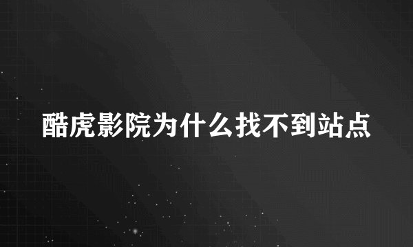 酷虎影院为什么找不到站点