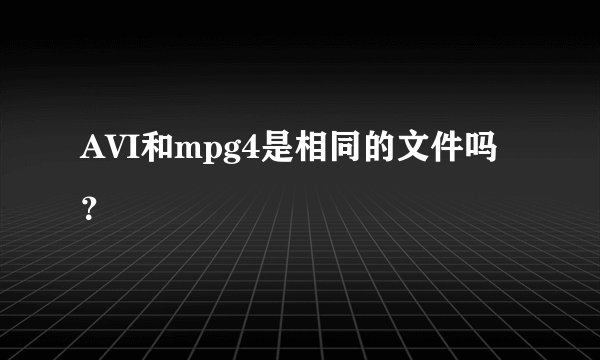 AVI和mpg4是相同的文件吗？