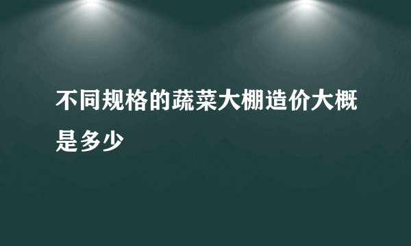 不同规格的蔬菜大棚造价大概是多少