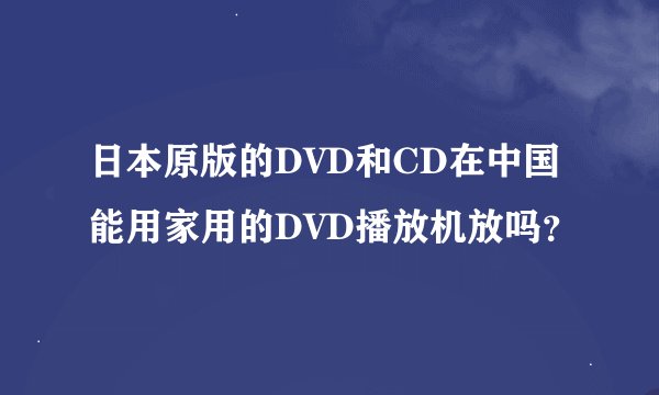 日本原版的DVD和CD在中国能用家用的DVD播放机放吗？