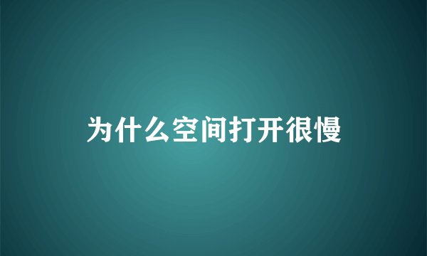 为什么空间打开很慢