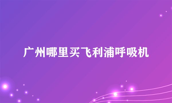 广州哪里买飞利浦呼吸机