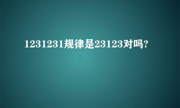 1231231规律是23123对吗?